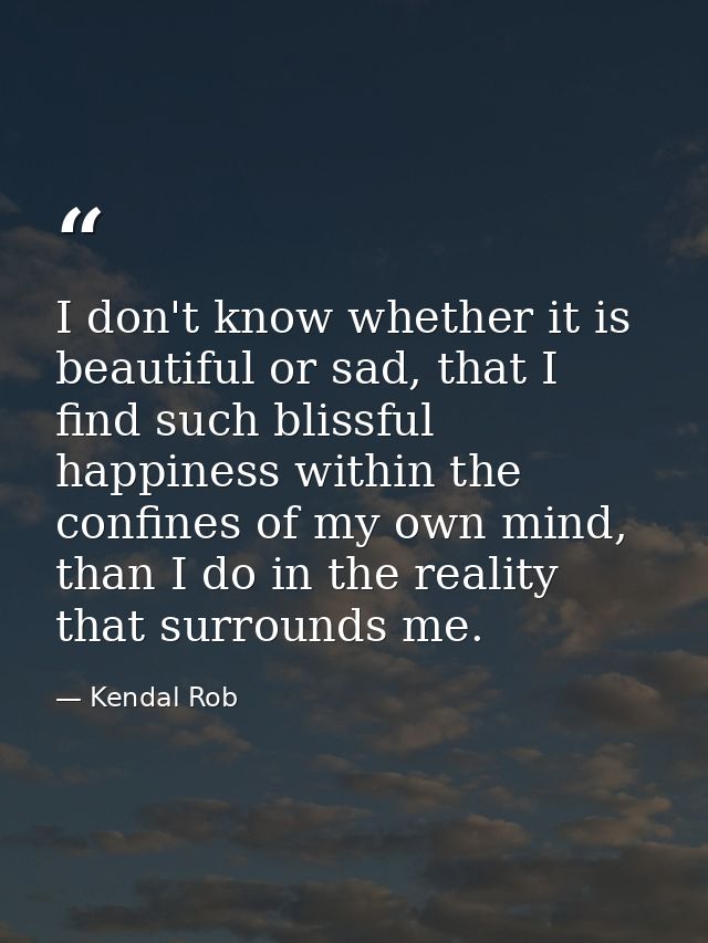 I don't know whether it is beautiful or sad, that I find such blissful happiness within the confines of my own mind, tha — Kendal Rob