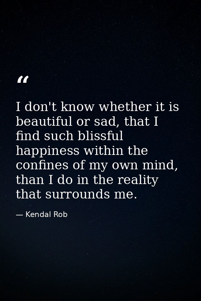 I don't know whether it is beautiful or sad, that I find such blissful happiness within the confines of my own mind, tha — Kendal Rob