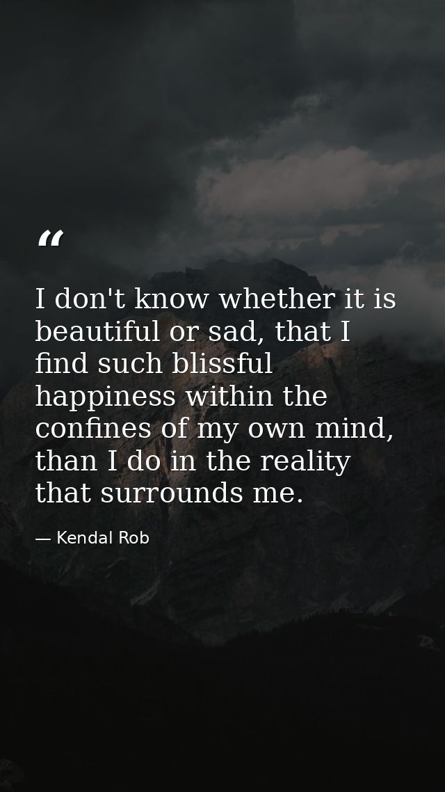 I don't know whether it is beautiful or sad, that I find such blissful happiness within the confines of my own mind, tha — Kendal Rob