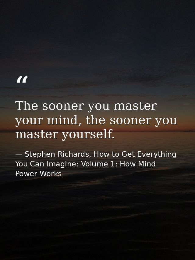 The sooner you master your mind, the sooner you master yourself. — Stephen Richards, How to Get Everything You Can Imagine: Volume 1: How Mind Power Works