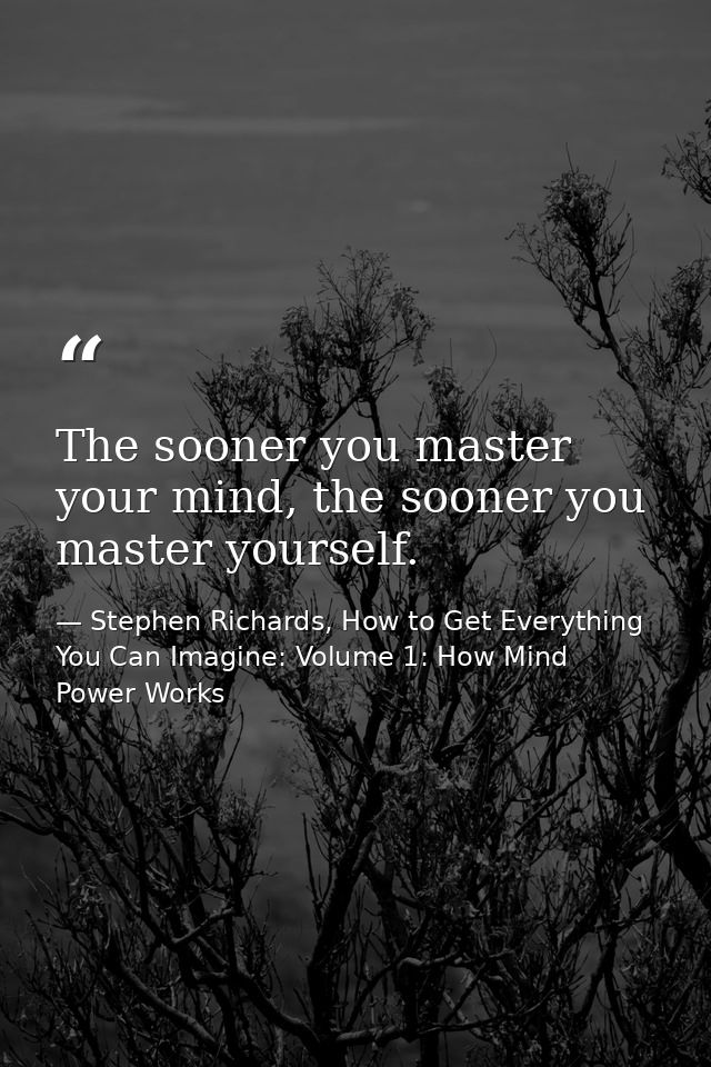 The sooner you master your mind, the sooner you master yourself. — Stephen Richards, How to Get Everything You Can Imagine: Volume 1: How Mind Power Works
