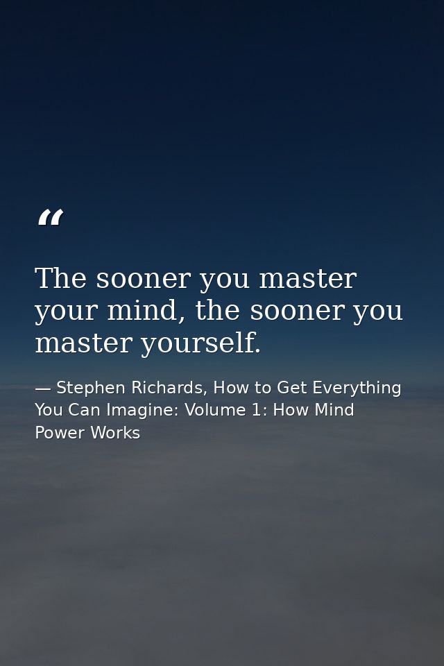 The sooner you master your mind, the sooner you master yourself. — Stephen Richards, How to Get Everything You Can Imagine: Volume 1: How Mind Power Works