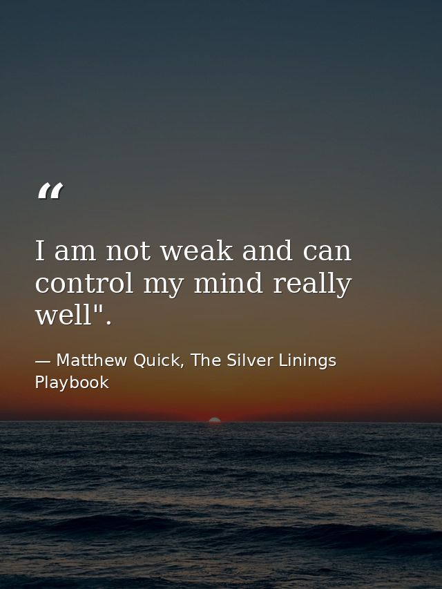 I am not weak and can control my mind really well". — Matthew Quick, The Silver Linings Playbook