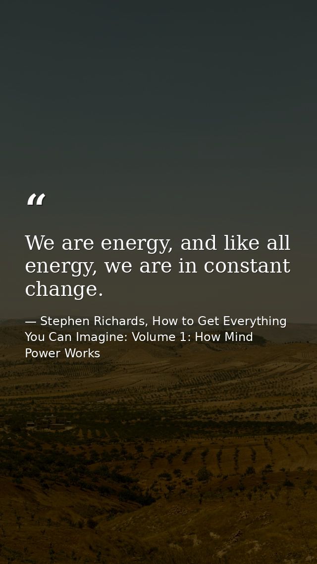 We are energy, and like all energy, we are in constant change. — Stephen Richards, How to Get Everything You Can Imagine: Volume 1: How Mind Power Works
