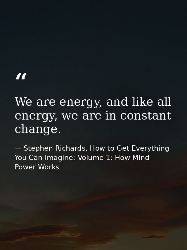We are energy, and like all energy, we are in constant change. — Stephen Richards, How to Get Everything You Can Imagine: Volume 1: How Mind Power Works