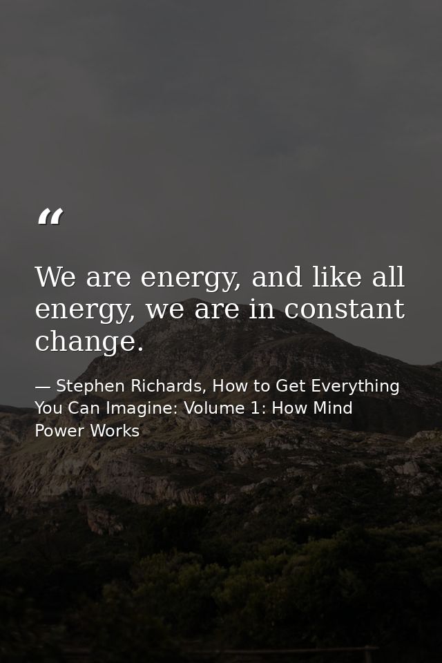 We are energy, and like all energy, we are in constant change. — Stephen Richards, How to Get Everything You Can Imagine: Volume 1: How Mind Power Works