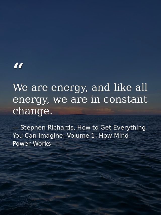 We are energy, and like all energy, we are in constant change. — Stephen Richards, How to Get Everything You Can Imagine: Volume 1: How Mind Power Works