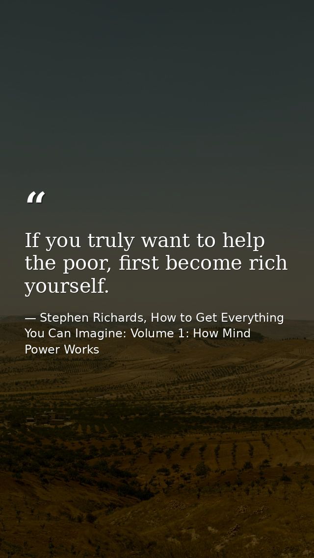 If you truly want to help the poor, first become rich yourself. — Stephen Richards, How to Get Everything You Can Imagine: Volume 1: How Mind Power Works