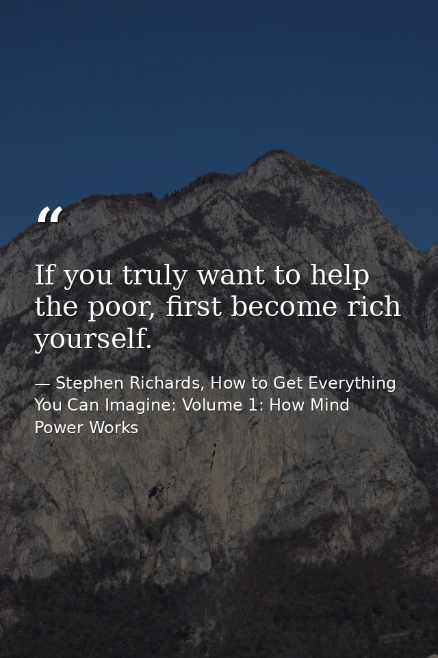 If you truly want to help the poor, first become rich yourself. — Stephen Richards, How to Get Everything You Can Imagine: Volume 1: How Mind Power Works