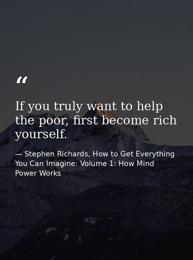 If you truly want to help the poor, first become rich yourself. — Stephen Richards, How to Get Everything You Can Imagine: Volume 1: How Mind Power Works
