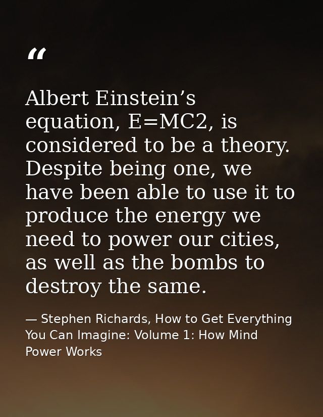 Albert Einstein’s equation, E=MC2, is considered to be a theory. Despite being one, we have been able to use it to produ — Stephen Richards, How to Get Everything You Can Imagine: Volume 1: How Mind Power Works
