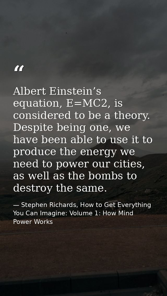 Albert Einstein’s equation, E=MC2, is considered to be a theory. Despite being one, we have been able to use it to produ — Stephen Richards, How to Get Everything You Can Imagine: Volume 1: How Mind Power Works