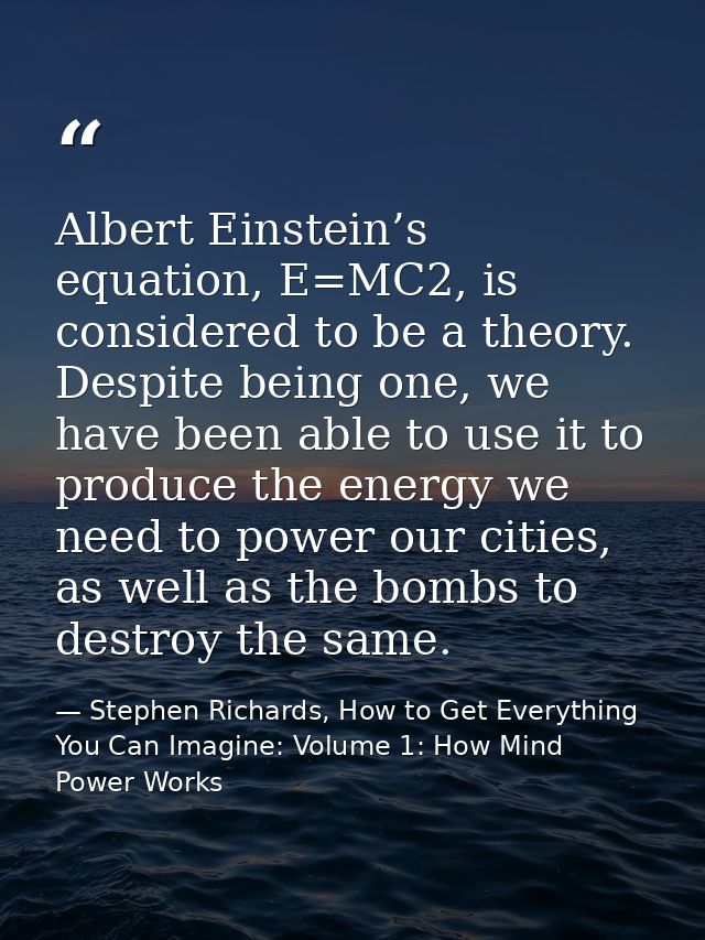 Albert Einstein’s equation, E=MC2, is considered to be a theory. Despite being one, we have been able to use it to produ — Stephen Richards, How to Get Everything You Can Imagine: Volume 1: How Mind Power Works