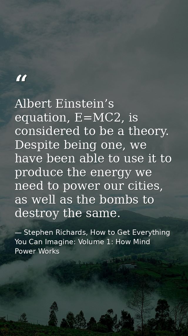 Albert Einstein’s equation, E=MC2, is considered to be a theory. Despite being one, we have been able to use it to produ — Stephen Richards, How to Get Everything You Can Imagine: Volume 1: How Mind Power Works