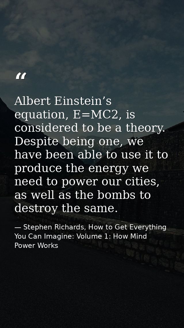 Albert Einstein’s equation, E=MC2, is considered to be a theory. Despite being one, we have been able to use it to produ — Stephen Richards, How to Get Everything You Can Imagine: Volume 1: How Mind Power Works