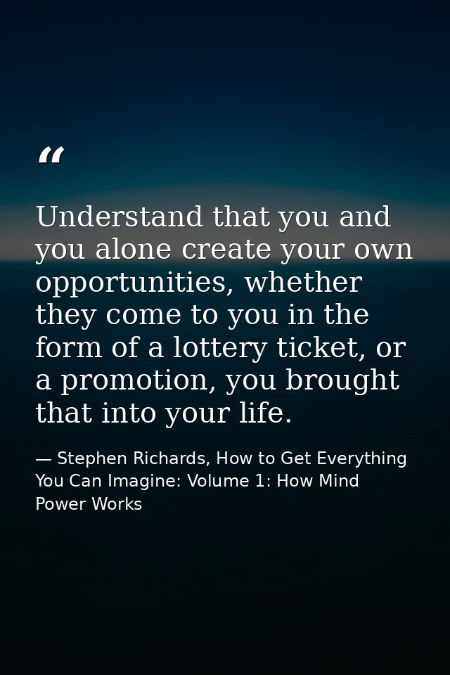 Understand that you and you alone create your own opportunities, whether they come to you in the form of a lottery ticke — Stephen Richards, How to Get Everything You Can Imagine: Volume 1: How Mind Power Works