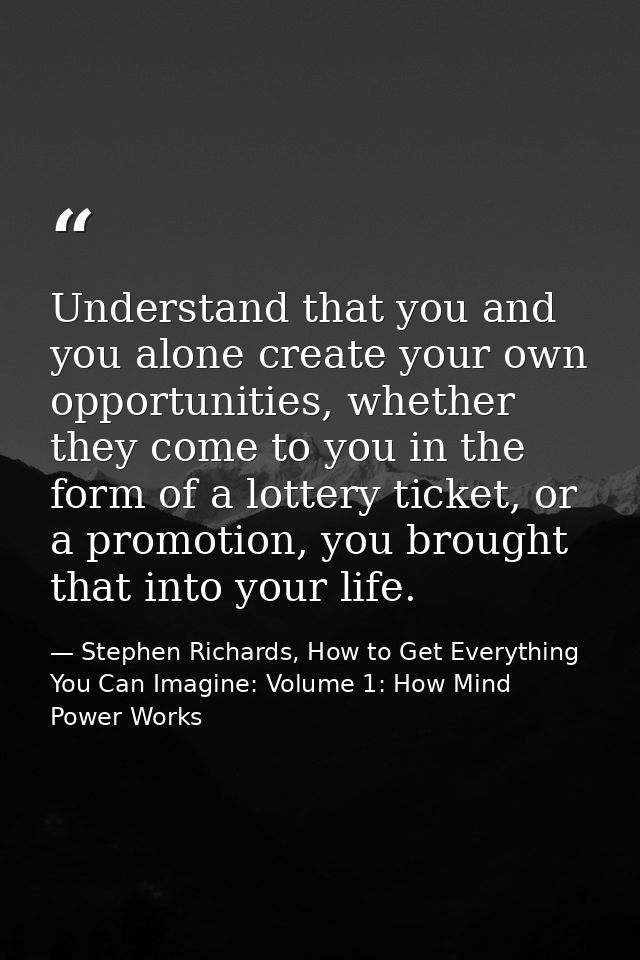 Understand that you and you alone create your own opportunities, whether they come to you in the form of a lottery ticke — Stephen Richards, How to Get Everything You Can Imagine: Volume 1: How Mind Power Works