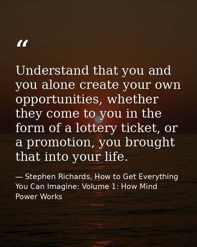 Understand that you and you alone create your own opportunities, whether they come to you in the form of a lottery ticke — Stephen Richards, How to Get Everything You Can Imagine: Volume 1: How Mind Power Works