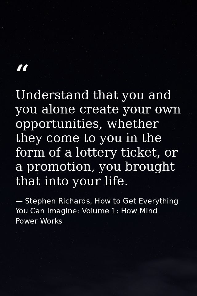 Understand that you and you alone create your own opportunities, whether they come to you in the form of a lottery ticke — Stephen Richards, How to Get Everything You Can Imagine: Volume 1: How Mind Power Works