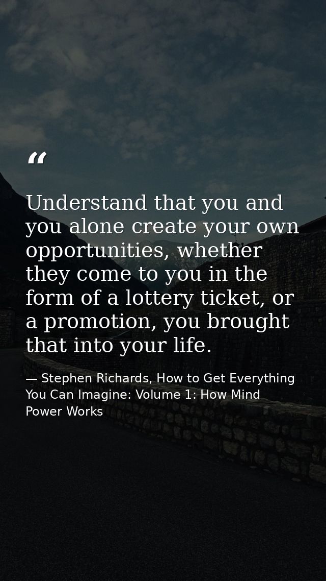 Understand that you and you alone create your own opportunities, whether they come to you in the form of a lottery ticke — Stephen Richards, How to Get Everything You Can Imagine: Volume 1: How Mind Power Works