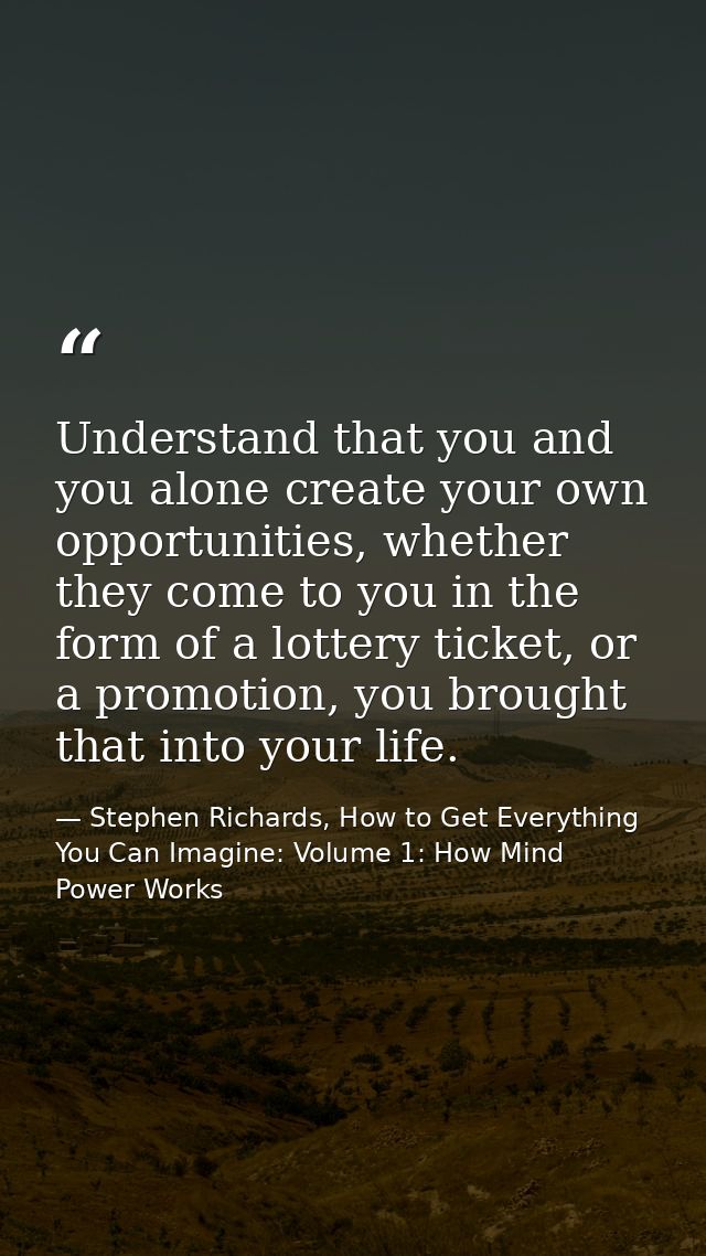 Understand that you and you alone create your own opportunities, whether they come to you in the form of a lottery ticke — Stephen Richards, How to Get Everything You Can Imagine: Volume 1: How Mind Power Works