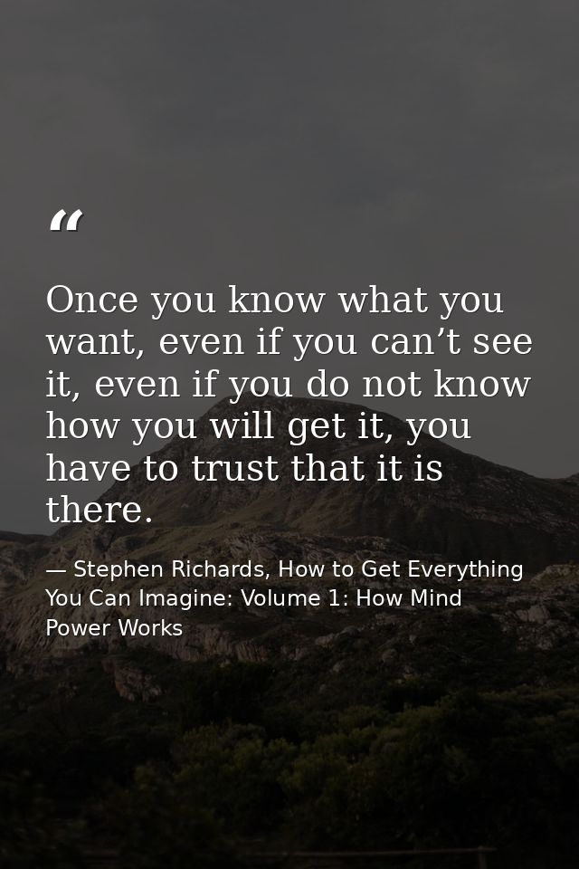 Once you know what you want, even if you can’t see it, even if you do not know how you will get it, you have to trust th — Stephen Richards, How to Get Everything You Can Imagine: Volume 1: How Mind Power Works