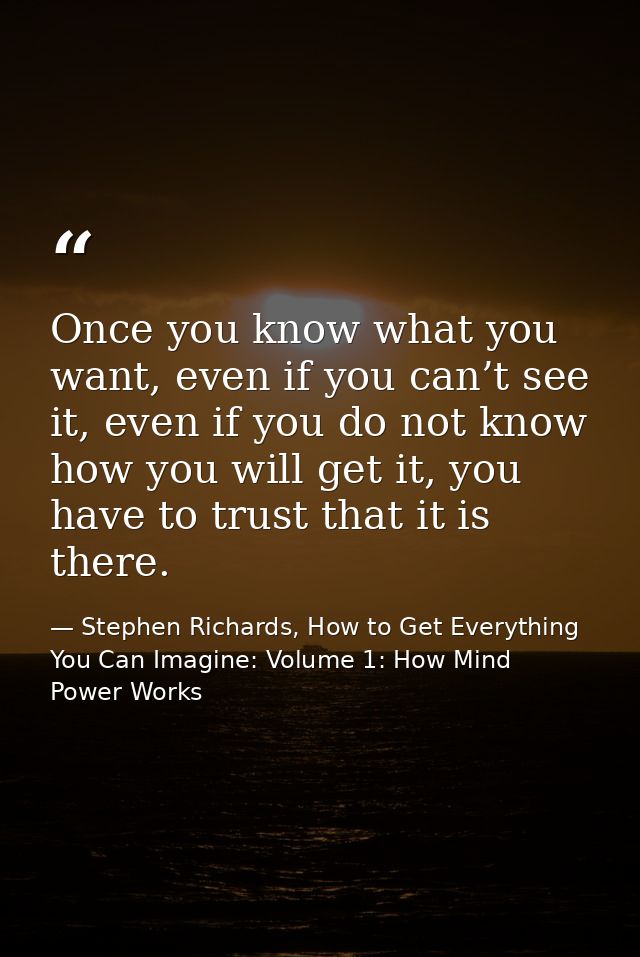 Once you know what you want, even if you can’t see it, even if you do not know how you will get it, you have to trust th — Stephen Richards, How to Get Everything You Can Imagine: Volume 1: How Mind Power Works