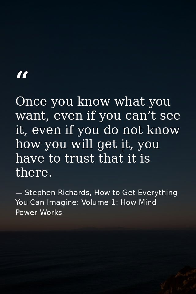 Once you know what you want, even if you can’t see it, even if you do not know how you will get it, you have to trust th — Stephen Richards, How to Get Everything You Can Imagine: Volume 1: How Mind Power Works