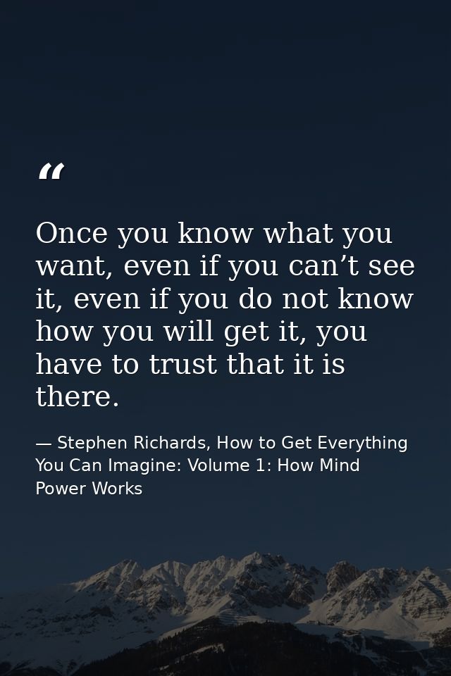 Once you know what you want, even if you can’t see it, even if you do not know how you will get it, you have to trust th — Stephen Richards, How to Get Everything You Can Imagine: Volume 1: How Mind Power Works