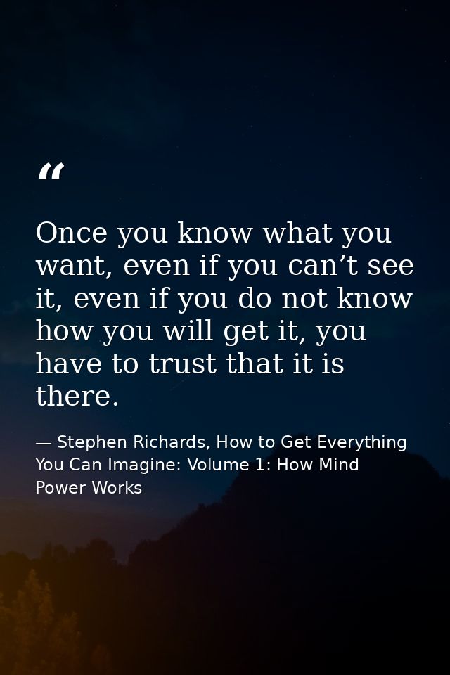 Once you know what you want, even if you can’t see it, even if you do not know how you will get it, you have to trust th — Stephen Richards, How to Get Everything You Can Imagine: Volume 1: How Mind Power Works