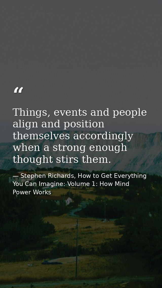 Things, events and people align and position themselves accordingly when a strong enough thought stirs them. — Stephen Richards, How to Get Everything You Can Imagine: Volume 1: How Mind Power Works