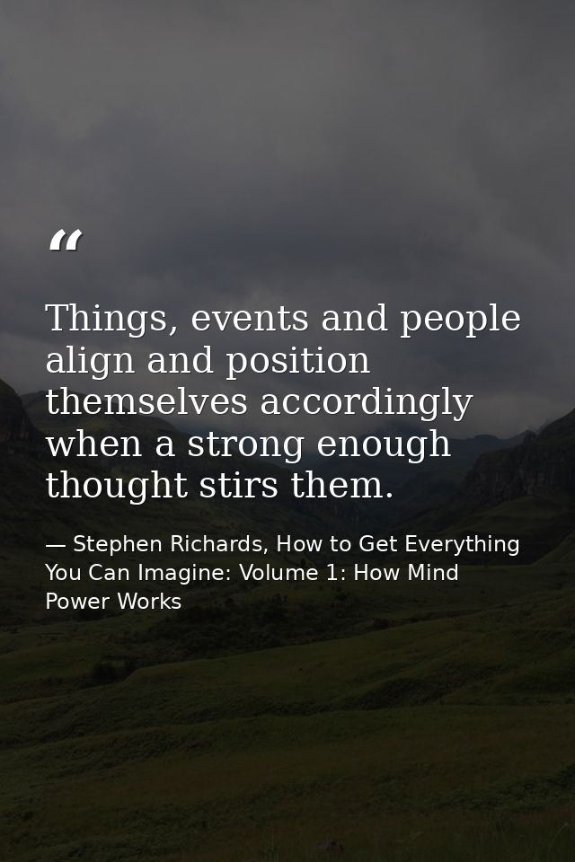 Things, events and people align and position themselves accordingly when a strong enough thought stirs them. — Stephen Richards, How to Get Everything You Can Imagine: Volume 1: How Mind Power Works