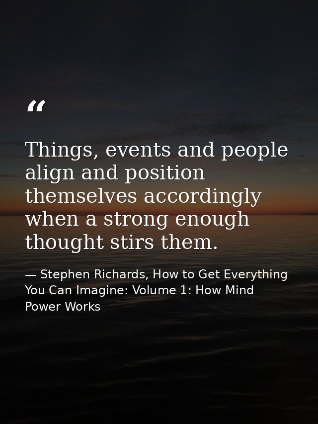 Things, events and people align and position themselves accordingly when a strong enough thought stirs them. — Stephen Richards, How to Get Everything You Can Imagine: Volume 1: How Mind Power Works