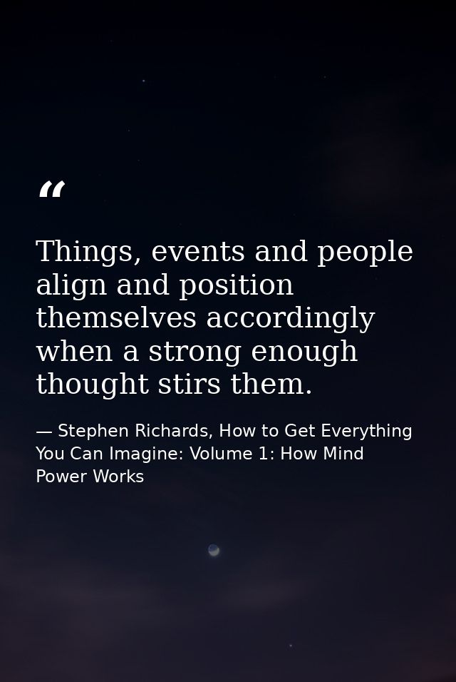 Things, events and people align and position themselves accordingly when a strong enough thought stirs them. — Stephen Richards, How to Get Everything You Can Imagine: Volume 1: How Mind Power Works