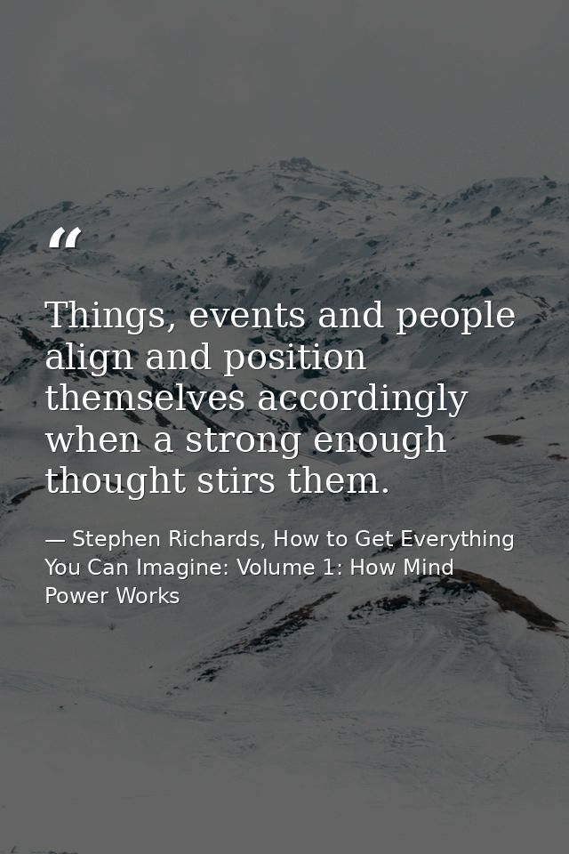 Things, events and people align and position themselves accordingly when a strong enough thought stirs them. — Stephen Richards, How to Get Everything You Can Imagine: Volume 1: How Mind Power Works