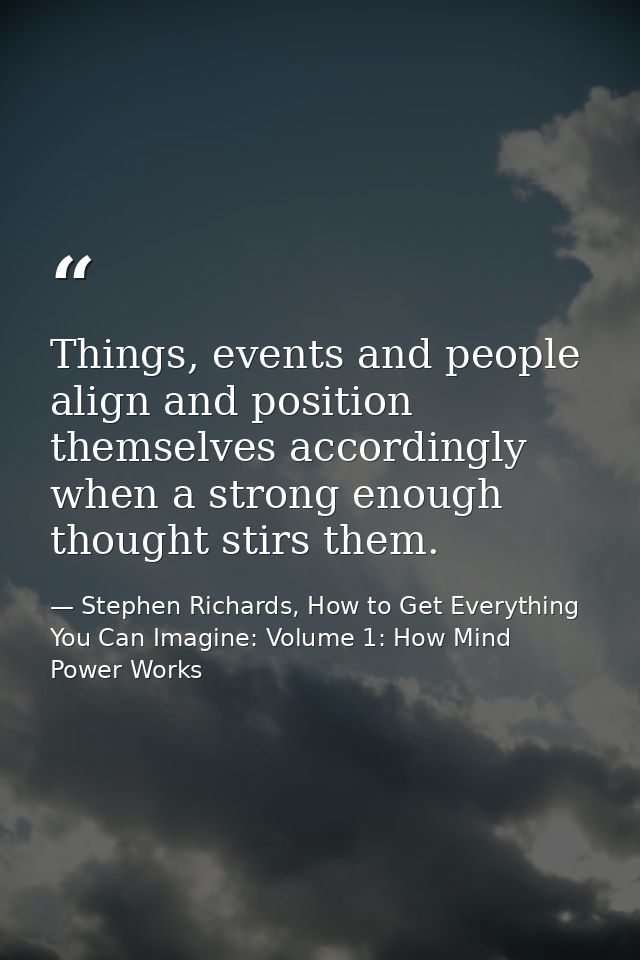 Things, events and people align and position themselves accordingly when a strong enough thought stirs them. — Stephen Richards, How to Get Everything You Can Imagine: Volume 1: How Mind Power Works