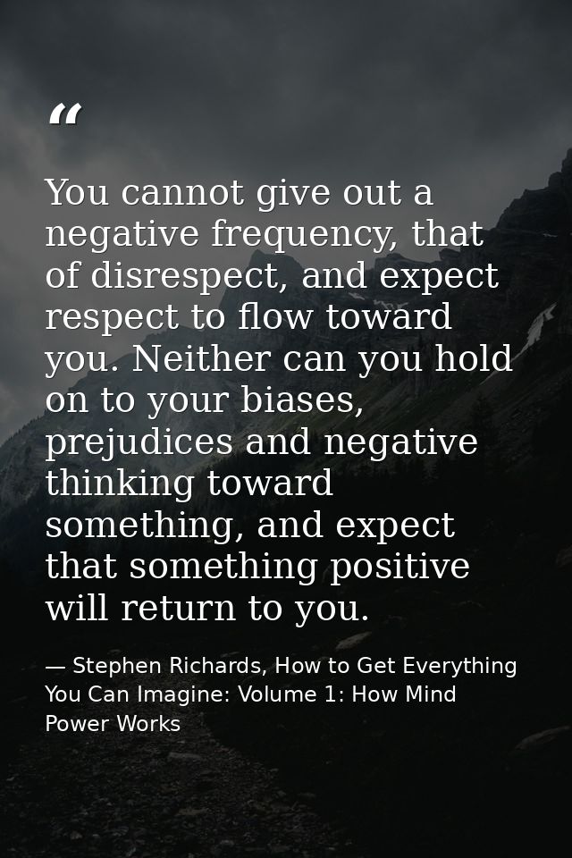 You cannot give out a negative frequency, that of disrespect, and expect respect to flow toward you. Neither can you hol — Stephen Richards, How to Get Everything You Can Imagine: Volume 1: How Mind Power Works