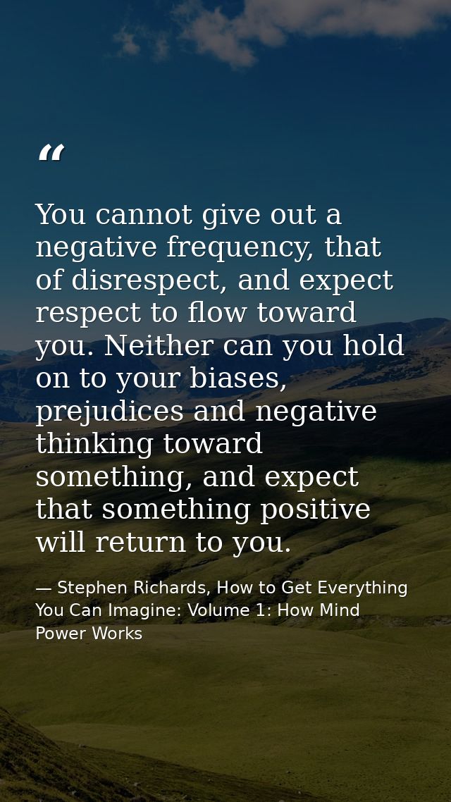 You cannot give out a negative frequency, that of disrespect, and expect respect to flow toward you. Neither can you hol — Stephen Richards, How to Get Everything You Can Imagine: Volume 1: How Mind Power Works