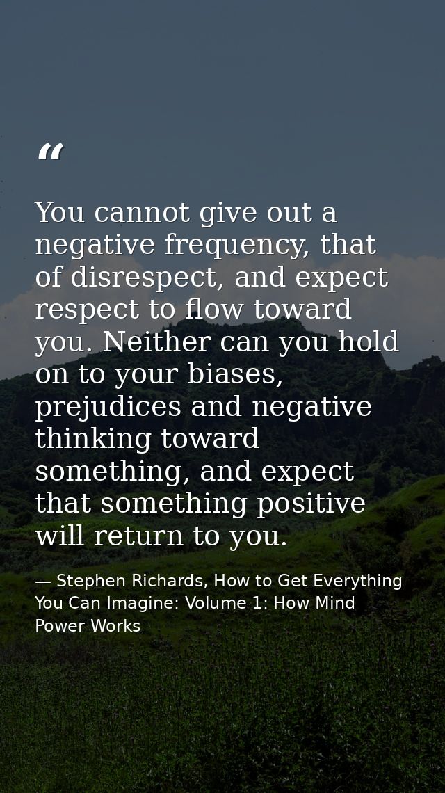 You cannot give out a negative frequency, that of disrespect, and expect respect to flow toward you. Neither can you hol — Stephen Richards, How to Get Everything You Can Imagine: Volume 1: How Mind Power Works