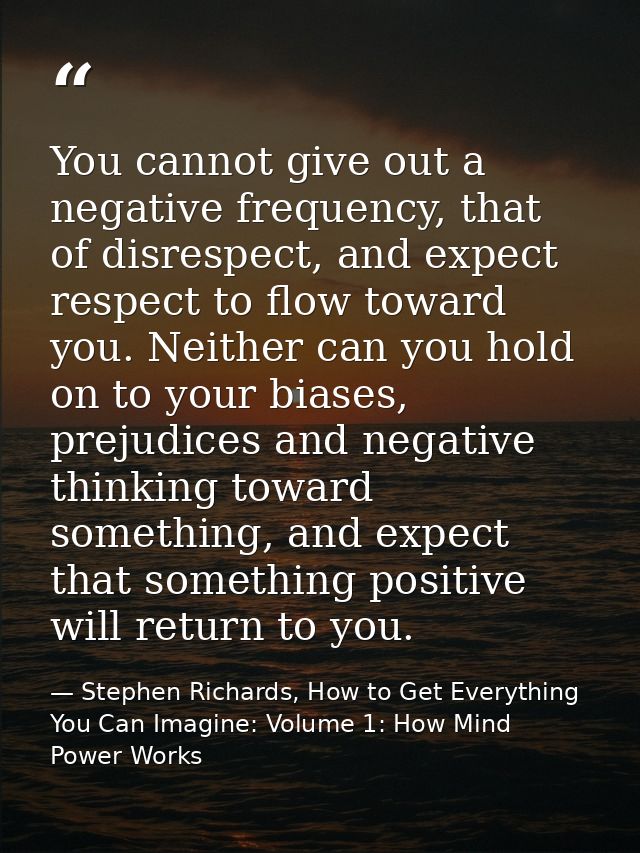 You cannot give out a negative frequency, that of disrespect, and expect respect to flow toward you. Neither can you hol — Stephen Richards, How to Get Everything You Can Imagine: Volume 1: How Mind Power Works