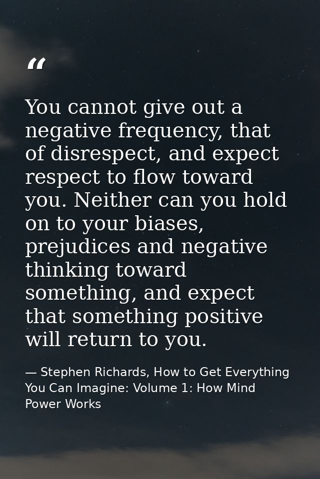 You cannot give out a negative frequency, that of disrespect, and expect respect to flow toward you. Neither can you hol — Stephen Richards, How to Get Everything You Can Imagine: Volume 1: How Mind Power Works