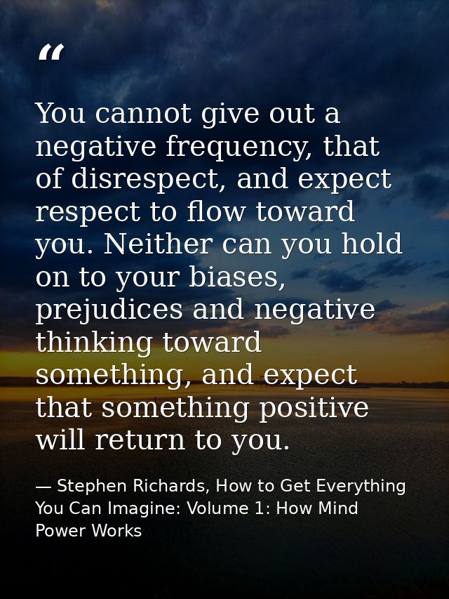 You cannot give out a negative frequency, that of disrespect, and expect respect to flow toward you. Neither can you hol — Stephen Richards, How to Get Everything You Can Imagine: Volume 1: How Mind Power Works