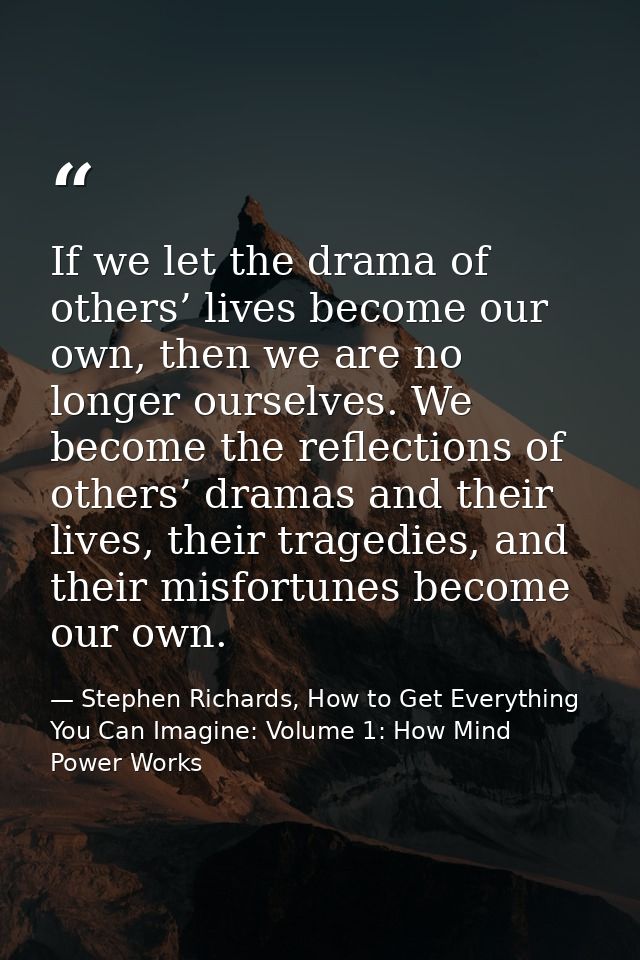 If we let the drama of others’ lives become our own, then we are no longer ourselves. We become the reflections of other — Stephen Richards, How to Get Everything You Can Imagine: Volume 1: How Mind Power Works