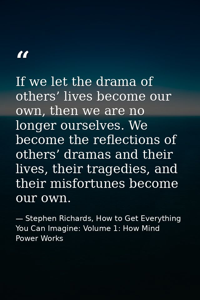 If we let the drama of others’ lives become our own, then we are no longer ourselves. We become the reflections of other — Stephen Richards, How to Get Everything You Can Imagine: Volume 1: How Mind Power Works