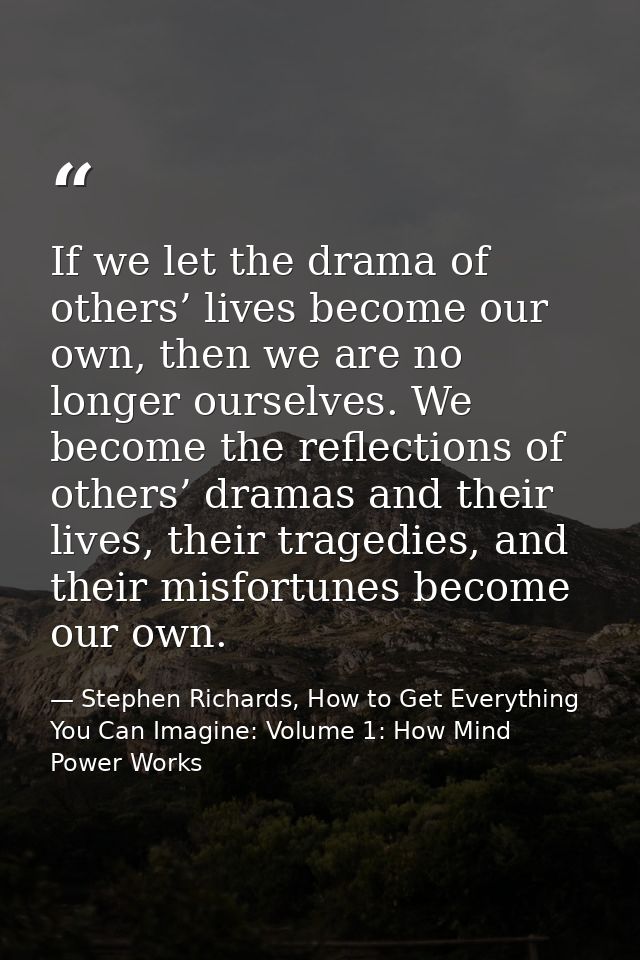 If we let the drama of others’ lives become our own, then we are no longer ourselves. We become the reflections of other — Stephen Richards, How to Get Everything You Can Imagine: Volume 1: How Mind Power Works