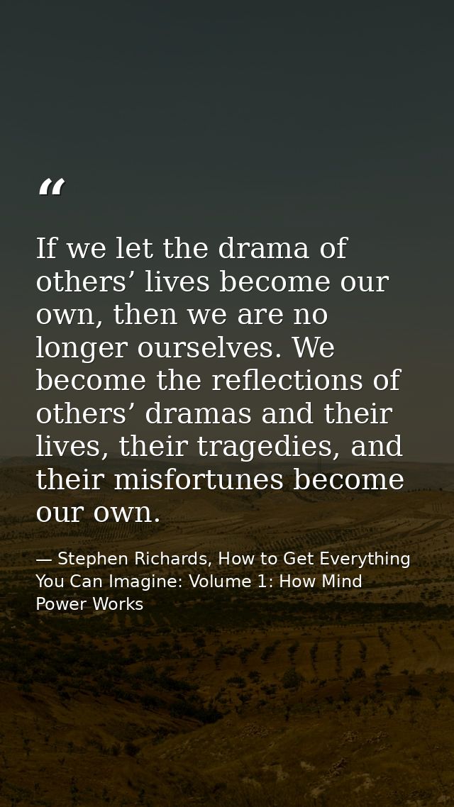 If we let the drama of others’ lives become our own, then we are no longer ourselves. We become the reflections of other — Stephen Richards, How to Get Everything You Can Imagine: Volume 1: How Mind Power Works