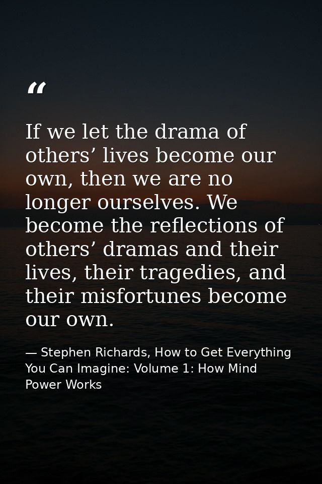 If we let the drama of others’ lives become our own, then we are no longer ourselves. We become the reflections of other — Stephen Richards, How to Get Everything You Can Imagine: Volume 1: How Mind Power Works
