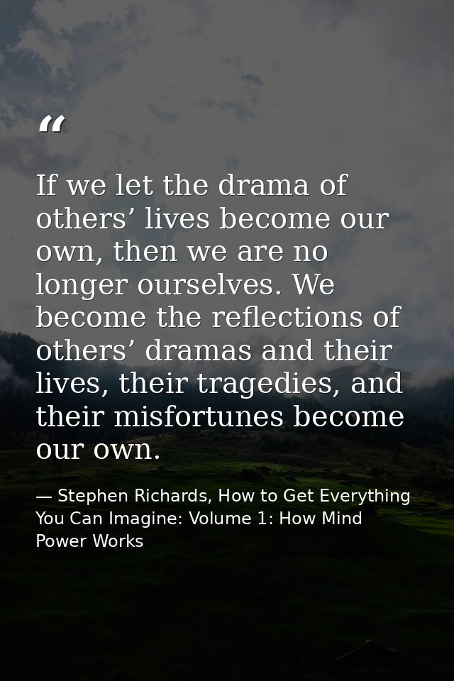 If we let the drama of others’ lives become our own, then we are no longer ourselves. We become the reflections of other — Stephen Richards, How to Get Everything You Can Imagine: Volume 1: How Mind Power Works