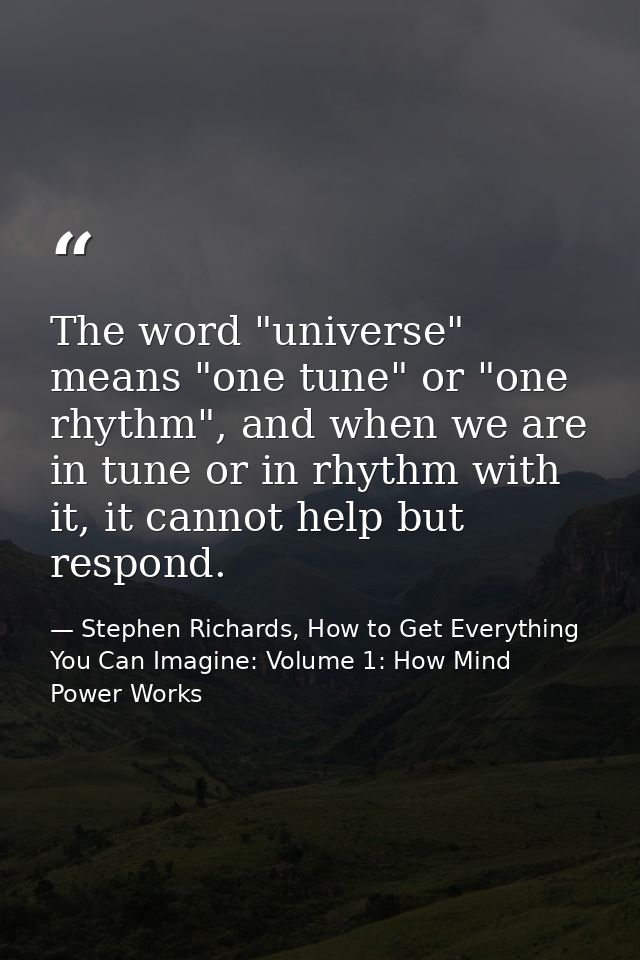 The word "universe" means "one tune" or "one rhythm", and when we are in tune or in rhythm with it, it cannot help but r — Stephen Richards, How to Get Everything You Can Imagine: Volume 1: How Mind Power Works