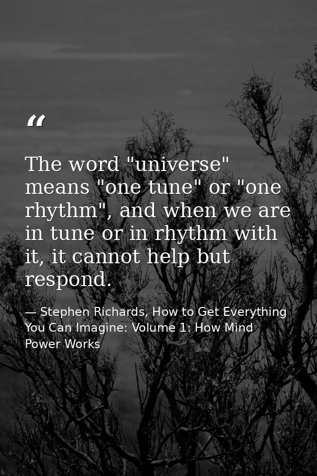 The word "universe" means "one tune" or "one rhythm", and when we are in tune or in rhythm with it, it cannot help but r — Stephen Richards, How to Get Everything You Can Imagine: Volume 1: How Mind Power Works